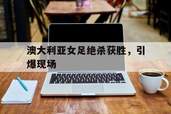 官方网站-澳大利亚女足vs菲律宾女足